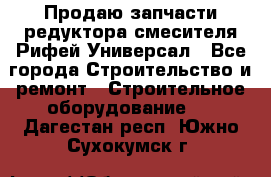 Продаю запчасти редуктора смесителя Рифей Универсал - Все города Строительство и ремонт » Строительное оборудование   . Дагестан респ.,Южно-Сухокумск г.
